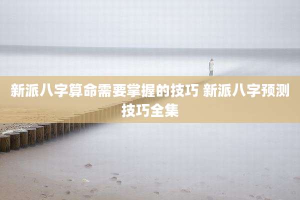 新派八字算命需要掌握的技巧 新派八字预测技巧全集