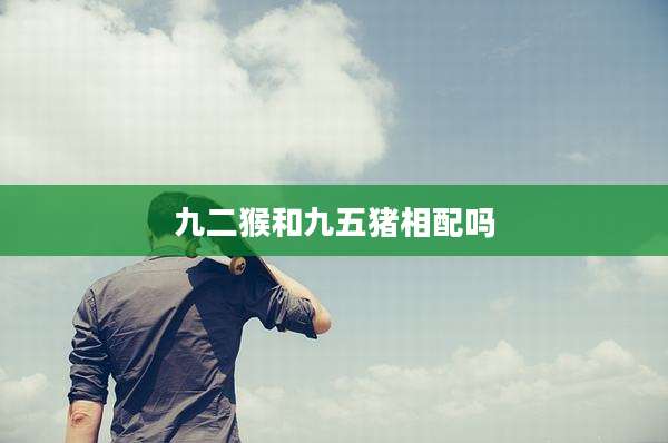 九二猴和九五猪相配吗