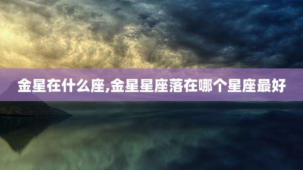 金星在什么座,金星星座落在哪个星座最好
