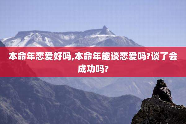 本命年恋爱好吗,本命年能谈恋爱吗?谈了会成功吗?