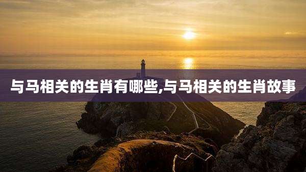 与马相关的生肖有哪些,与马相关的生肖故事