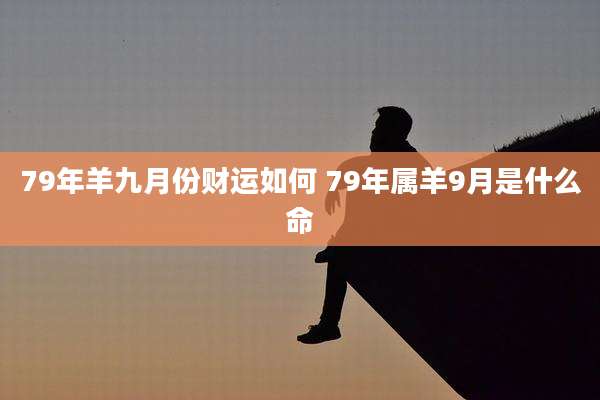 79年羊九月份财运如何 79年属羊9月是什么命