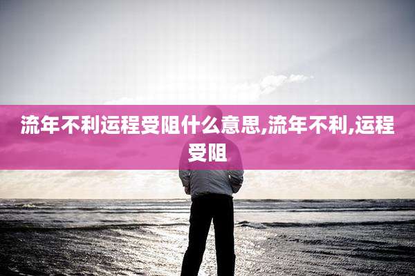 流年不利运程受阻什么意思,流年不利,运程受阻