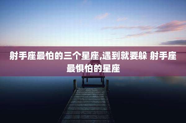 射手座最怕的三个星座,遇到就要躲 射手座最惧怕的星座