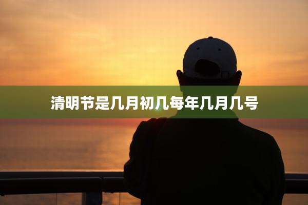 清明节是几月初几每年几月几号