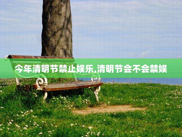 今年清明节禁止娱乐,清明节会不会禁娱