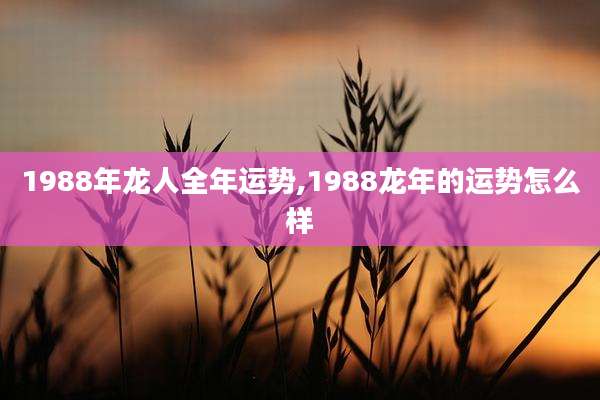 1988年龙人全年运势,1988龙年的运势怎么样
