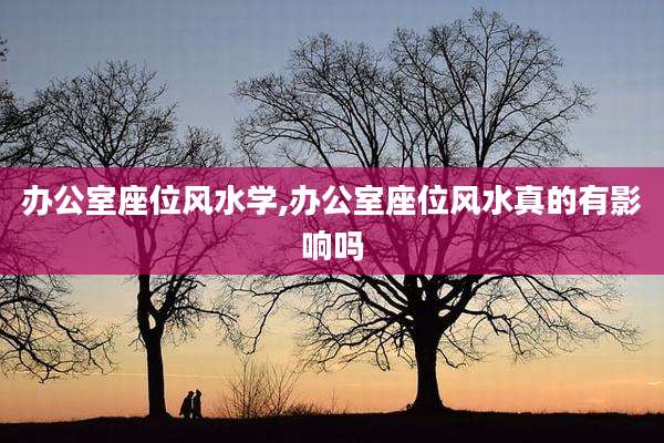 办公室座位风水学,办公室座位风水真的有影响吗