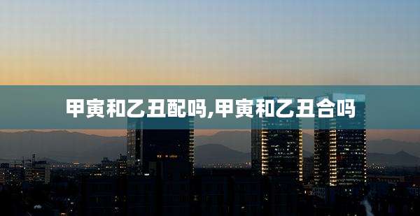 甲寅和乙丑配吗,甲寅和乙丑合吗