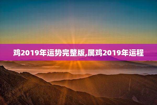 鸡2019年运势完整版,属鸡2019年运程