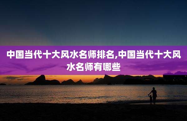 中国当代十大风水名师排名,中国当代十大风水名师有哪些