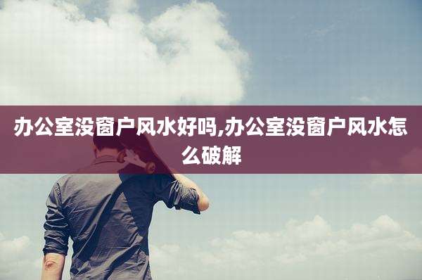 办公室没窗户风水好吗,办公室没窗户风水怎么破解
