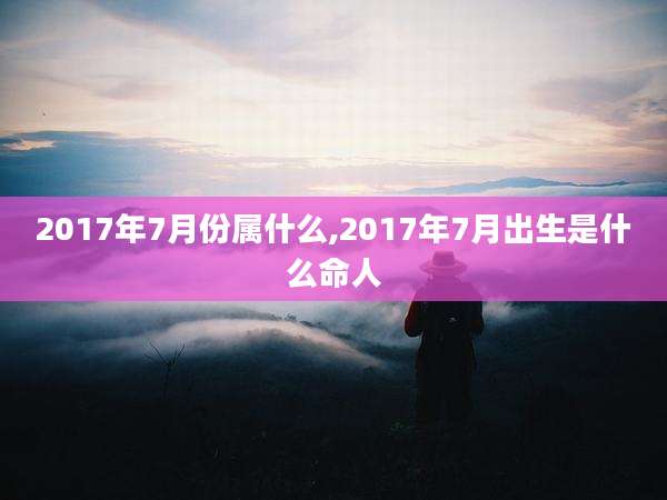 2017年7月份属什么,2017年7月出生是什么命人