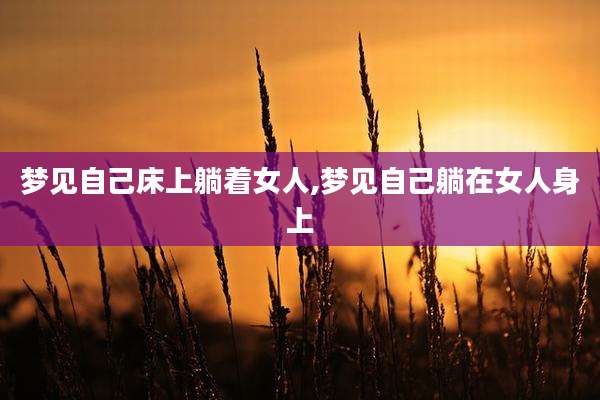 梦见自己床上躺着女人,梦见自己躺在女人身上