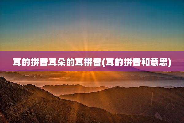 耳的拼音耳朵的耳拼音(耳的拼音和意思)