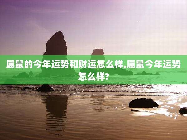 属鼠的今年运势和财运怎么样,属鼠今年运势怎么样?