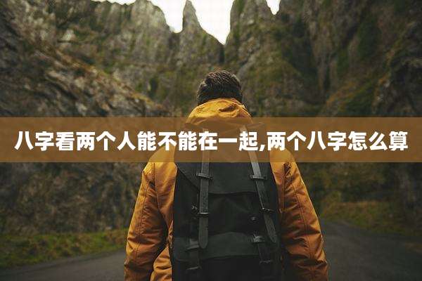 八字看两个人能不能在一起,两个八字怎么算