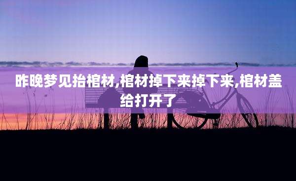 昨晚梦见抬棺材,棺材掉下来掉下来,棺材盖给打开了