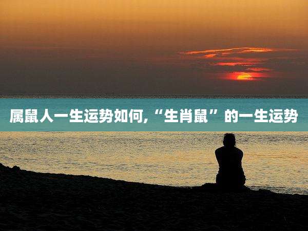 属鼠人一生运势如何,“生肖鼠”的一生运势
