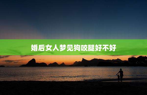 婚后女人梦见狗咬腿好不好