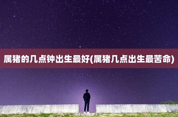 属猪的几点钟出生最好(属猪几点出生最苦命)