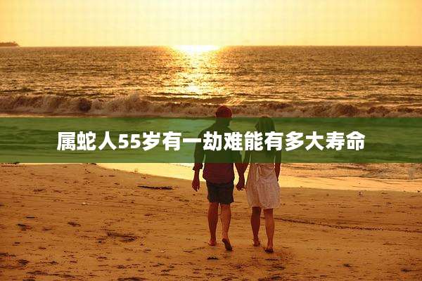 属蛇人55岁有一劫难能有多大寿命