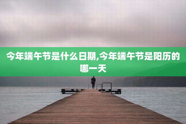 今年端午节是什么日期,今年端午节是阳历的哪一天