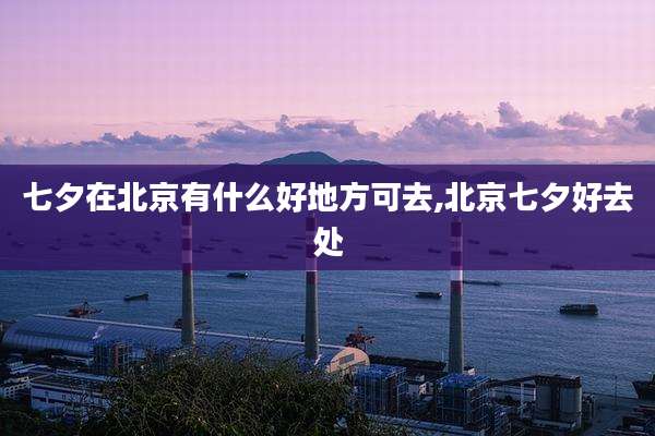 七夕在北京有什么好地方可去,北京七夕好去处