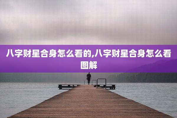 八字财星合身怎么看的,八字财星合身怎么看图解