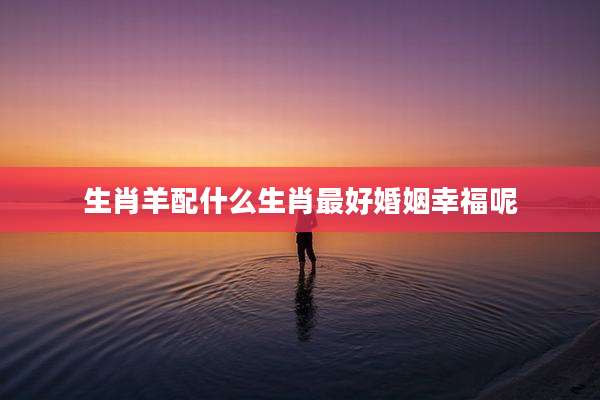 生肖羊配什么生肖最好婚姻幸福呢
