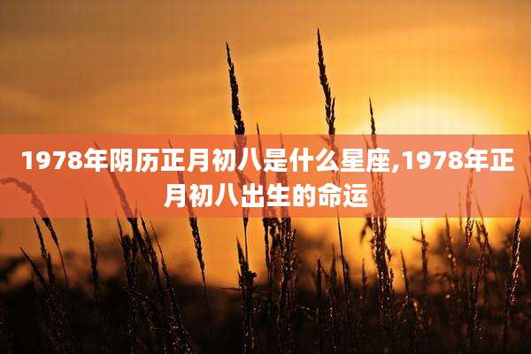 1978年阴历正月初八是什么星座,1978年正月初八出生的命运