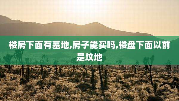 楼房下面有墓地,房子能买吗,楼盘下面以前是坟地