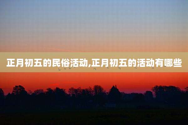 正月初五的民俗活动,正月初五的活动有哪些