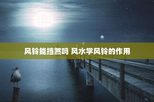 风铃能挡煞吗 风水学风铃的作用