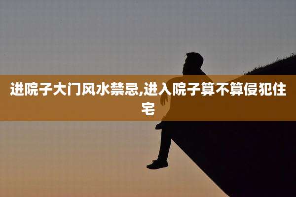 进院子大门风水禁忌,进入院子算不算侵犯住宅