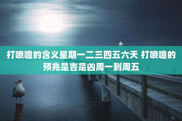 打喷嚏的含义星期一二三四五六天 打喷嚏的预兆是吉是凶周一到周五