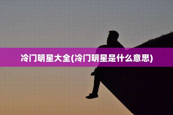 冷门明星大全(冷门明星是什么意思)