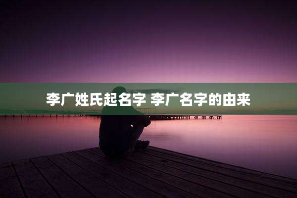 李广姓氏起名字 李广名字的由来