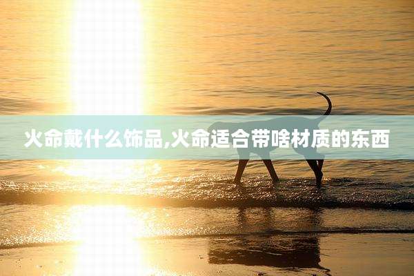 火命戴什么饰品,火命适合带啥材质的东西