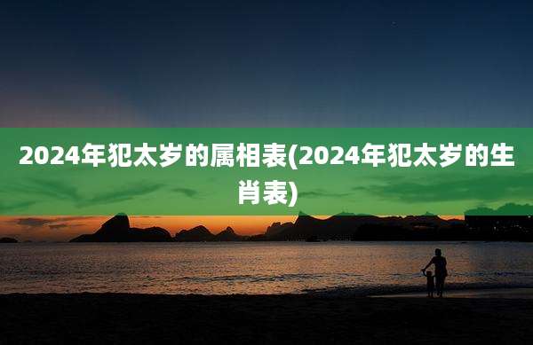 2024年犯太岁的属相表(2024年犯太岁的生肖表)