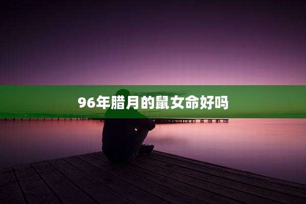 96年腊月的鼠女命好吗