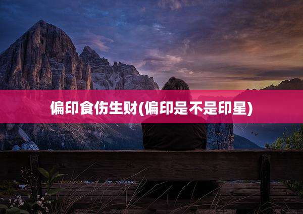 偏印食伤生财(偏印是不是印星)