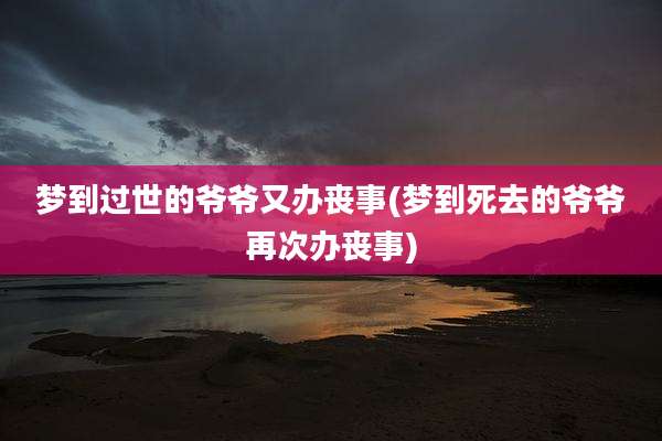 梦到过世的爷爷又办丧事(梦到死去的爷爷再次办丧事)