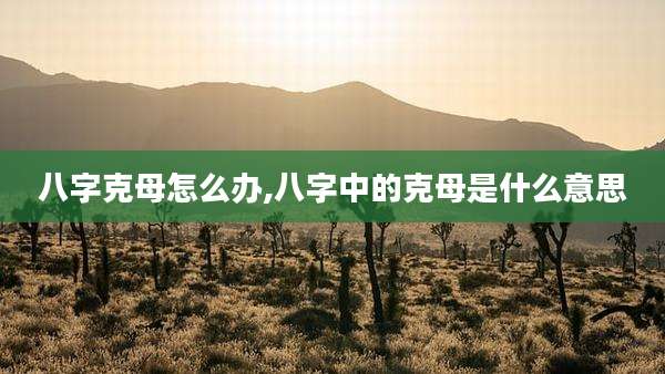 八字克母怎么办,八字中的克母是什么意思