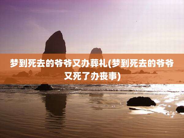 梦到死去的爷爷又办葬礼(梦到死去的爷爷又死了办丧事)