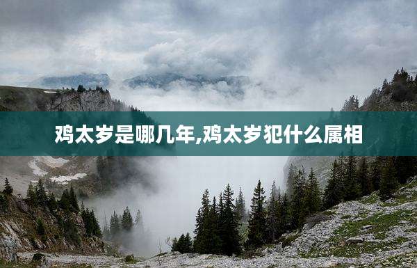 鸡太岁是哪几年,鸡太岁犯什么属相