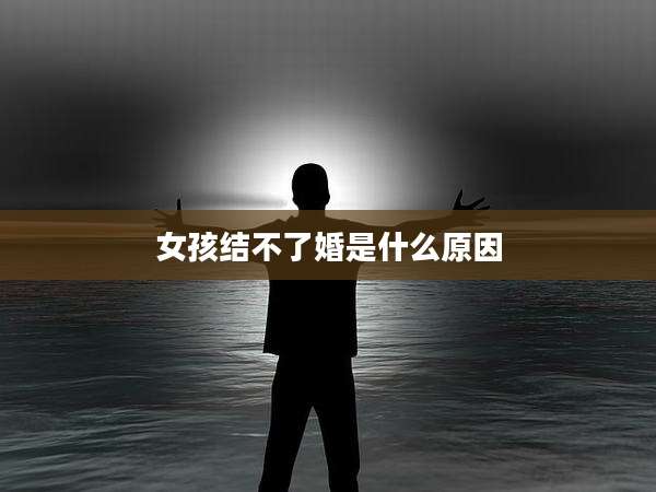 女孩结不了婚是什么原因