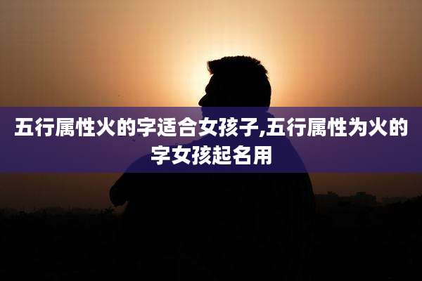 五行属性火的字适合女孩子,五行属性为火的字女孩起名用