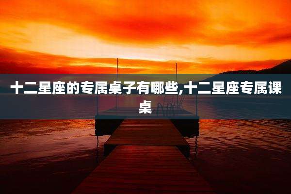十二星座的专属桌子有哪些,十二星座专属课桌