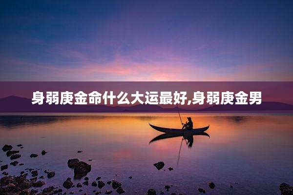 身弱庚金命什么大运最好,身弱庚金男